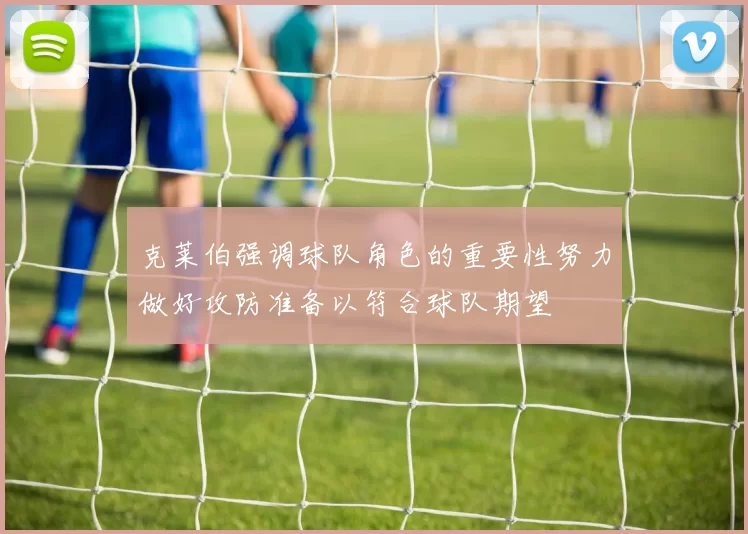 克莱伯强调球队角色的重要性努力做好攻防准备以符合球队期望