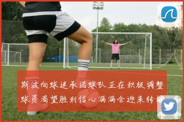 斯波向球迷承诺球队正在积极调整球员渴望胜利信心满满会迎来转机