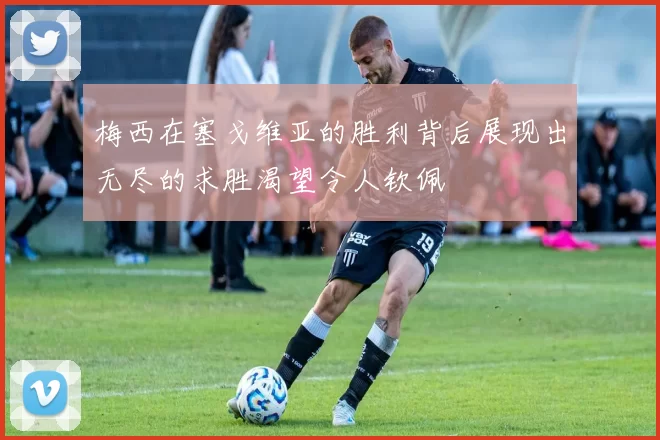 梅西在塞戈维亚的胜利背后展现出无尽的求胜渴望令人钦佩