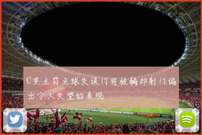 C罗主罚点球失误门将被骗却射门偏出令人失望的表现