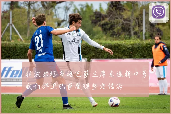 拉波尔塔重返巴萨主席竞选新口号我们捍卫巴萨展现坚定信念