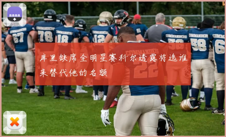 库里缺席全明星赛科尔透露将选谁来替代他的名额