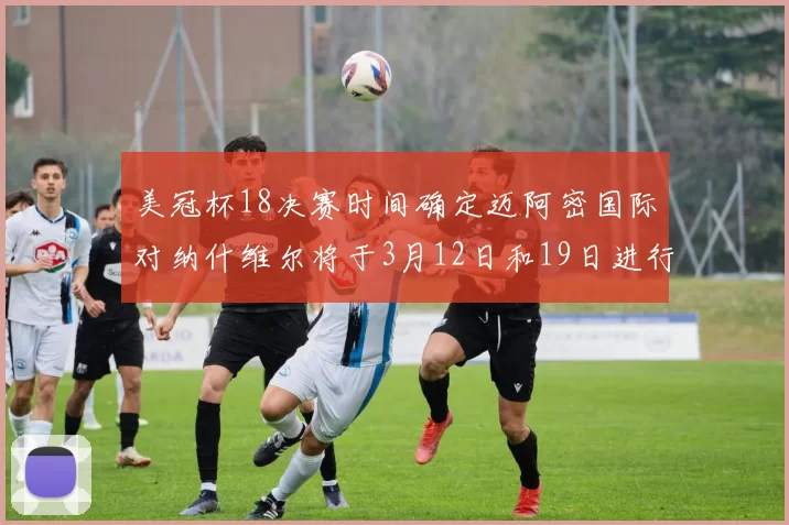 美冠杯18决赛时间确定迈阿密国际对纳什维尔将于3月12日和19日进行较量