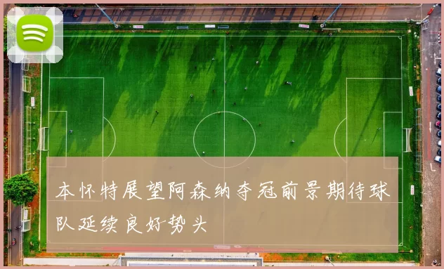 本怀特展望阿森纳夺冠前景期待球队延续良好势头