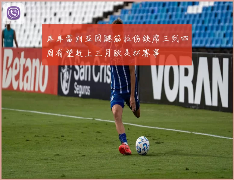 库库雷利亚因腿筋拉伤缺席三到四周有望赶上三月欧美杯赛事