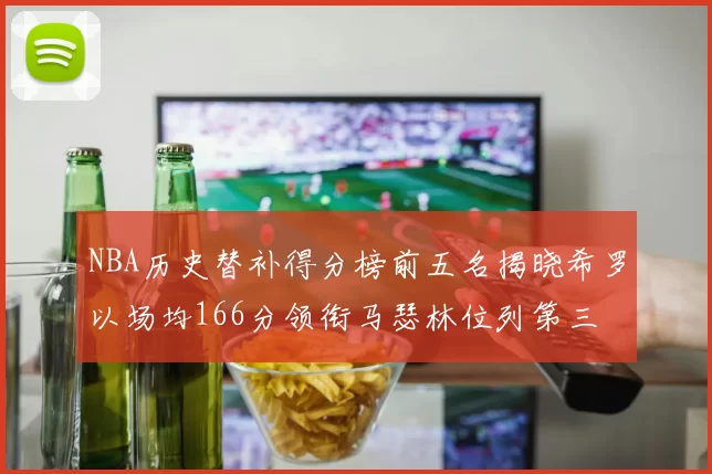 NBA历史替补得分榜前五名揭晓希罗以场均166分领衔马瑟林位列第三