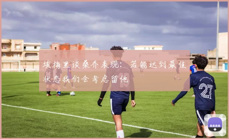 埃梅里谈桑乔表现：若能达到最佳状态我们会考虑留他