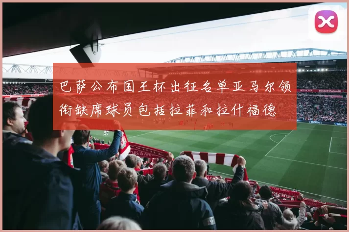 巴萨公布国王杯出征名单亚马尔领衔缺席球员包括拉菲和拉什福德