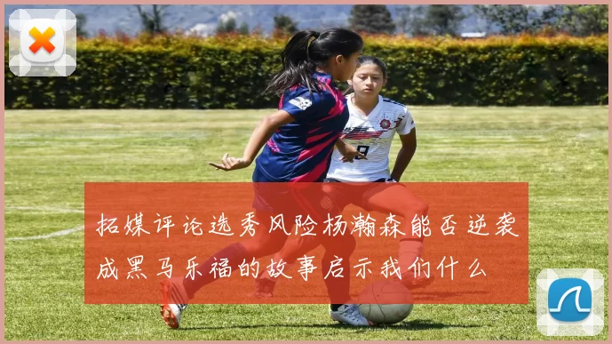 拓媒评论选秀风险杨瀚森能否逆袭成黑马乐福的故事启示我们什么
