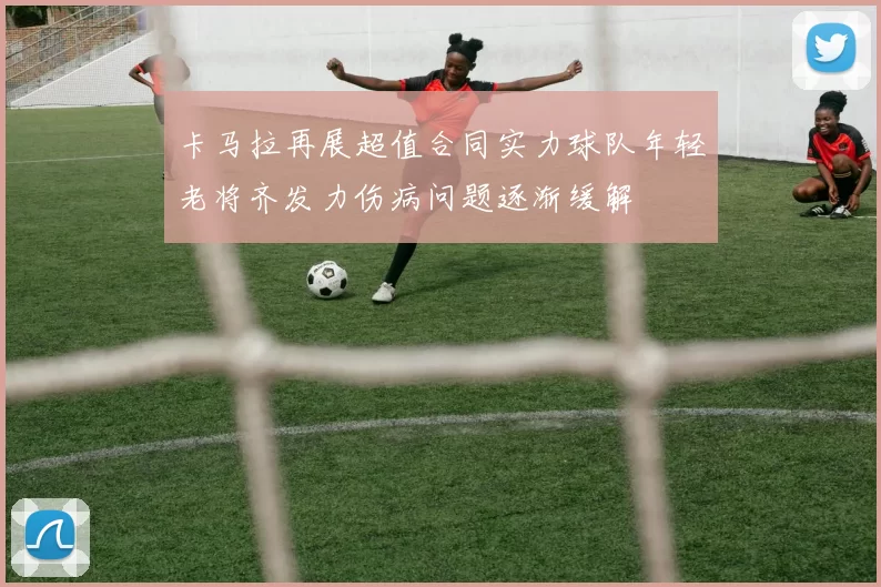 卡马拉再展超值合同实力球队年轻老将齐发力伤病问题逐渐缓解