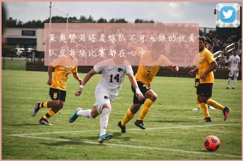 莱奥赞若塔是球队不可或缺的优秀队友每场比赛都在心中
