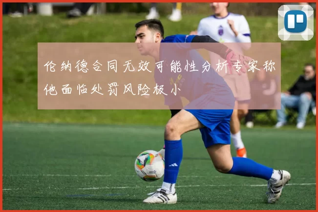 伦纳德合同无效可能性分析专家称他面临处罚风险极小