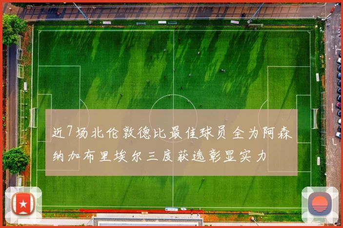 近7场北伦敦德比最佳球员全为阿森纳加布里埃尔三度获选彰显实力