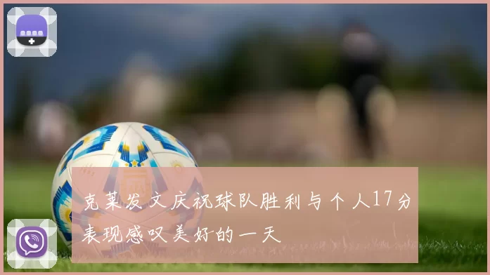 克莱发文庆祝球队胜利与个人17分表现感叹美好的一天