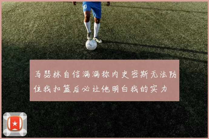 马瑟林自信满满称内史密斯无法防住我扣篮后必让他明白我的实力