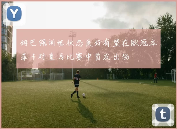 姆巴佩训练状态良好有望在欧冠本菲卡对皇马比赛中首发出场