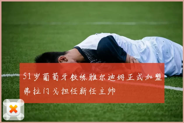 51岁葡萄牙教练雅尔迪姆正式加盟弗拉门戈担任新任主帅