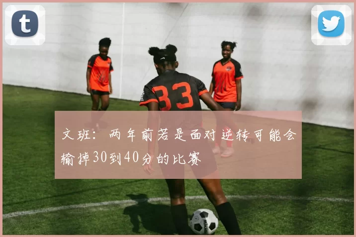文班：两年前若是面对逆转可能会输掉30到40分的比赛