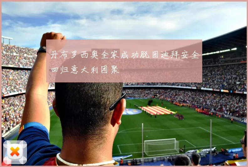 丹布罗西奥全家成功脱困迪拜安全回归意大利团聚