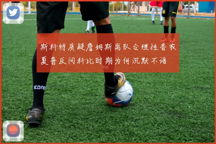 斯科特质疑詹姆斯离队合理性香农夏普反问科比时期为何沉默不语