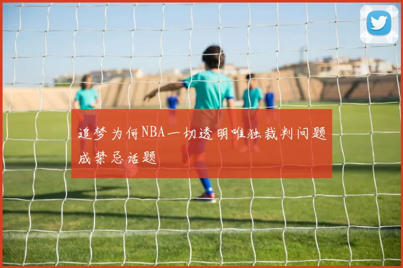 追梦为何NBA一切透明唯独裁判问题成禁忌话题
