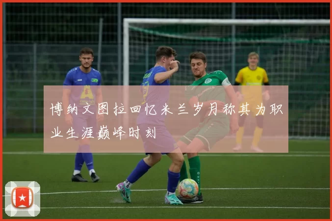 博纳文图拉回忆米兰岁月称其为职业生涯巅峰时刻